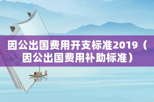 因公出國費用開支標準2019（因公出國費用補助標準）