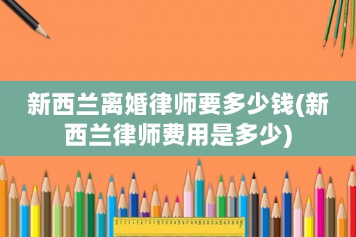 新西蘭離婚律師要多少錢(新西蘭律師費用是多少)