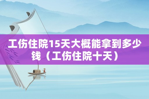 工傷住院15天大概能拿到多少錢（工傷住院十天）