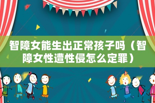 智障女能生出正常孩子嗎（智障女性遭性侵怎么定罪）