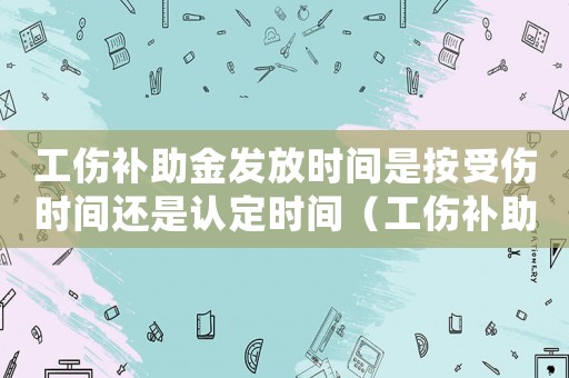 工傷補助金發(fā)放時間是按受傷時間還是認定時間（工傷補助金發(fā)放時間）