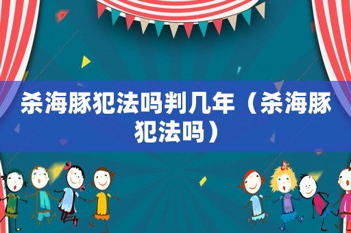 殺海豚犯法嗎判幾年（殺海豚犯法嗎）