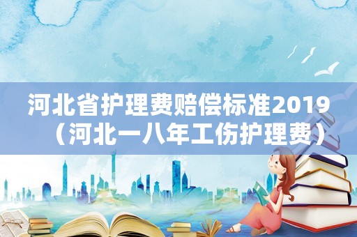 河北省護(hù)理費(fèi)賠償標(biāo)準(zhǔn)2019（河北一八年工傷護(hù)理費(fèi)）