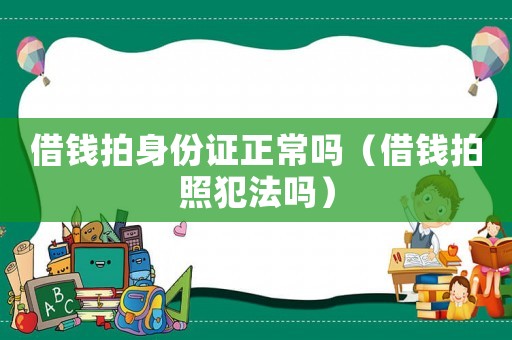 借錢拍身份證正常嗎（借錢拍照犯法嗎）
