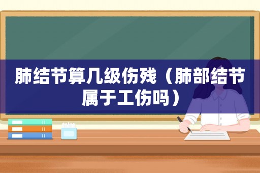 肺結節算幾級傷殘（肺部結節屬于工傷嗎）
