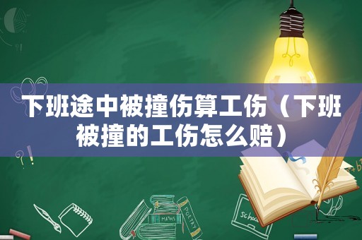 下班途中被撞傷算工傷（下班被撞的工傷怎么賠）