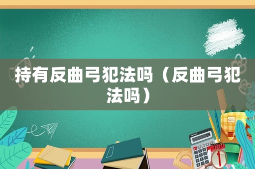 持有反曲弓犯法嗎（反曲弓犯法嗎）