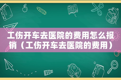 工傷開(kāi)車(chē)去醫(yī)院的費(fèi)用怎么報(bào)銷(xiāo)（工傷開(kāi)車(chē)去醫(yī)院的費(fèi)用）