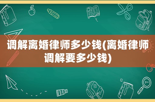 調解離婚律師多少錢(離婚律師調解要多少錢)