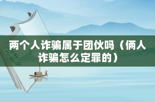兩個人詐騙屬于團伙嗎（倆人詐騙怎么定罪的）