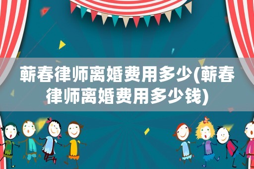 蘄春律師離婚費(fèi)用多少(蘄春律師離婚費(fèi)用多少錢)