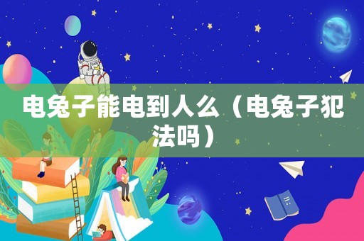 電兔子能電到人么（電兔子犯法嗎）