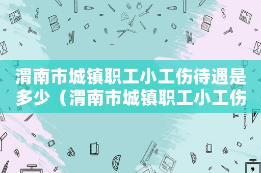 渭南市城鎮職工小工傷待遇是多少（渭南市城鎮職工小工傷待遇）