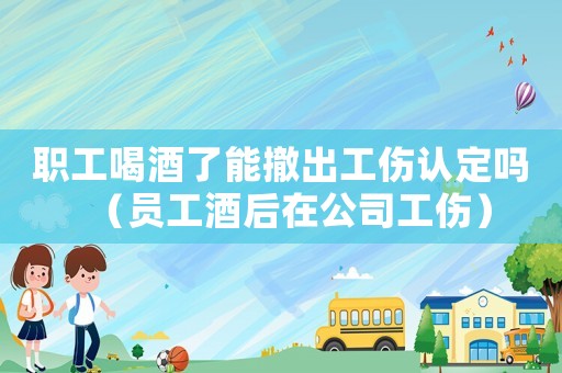 職工喝酒了能撤出工傷認(rèn)定嗎（員工酒后在公司工傷）