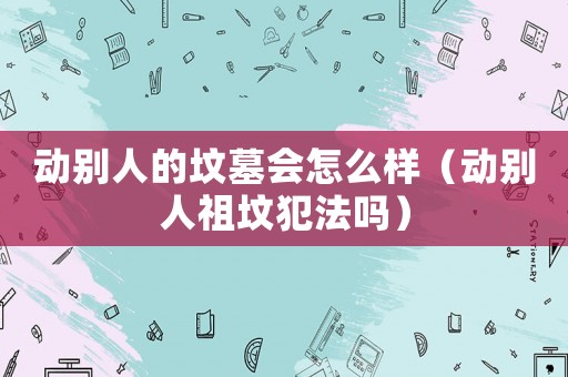 動別人的墳墓會怎么樣（動別人祖墳犯法嗎）
