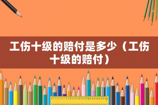 工傷十級(jí)的賠付是多少（工傷十級(jí)的賠付）