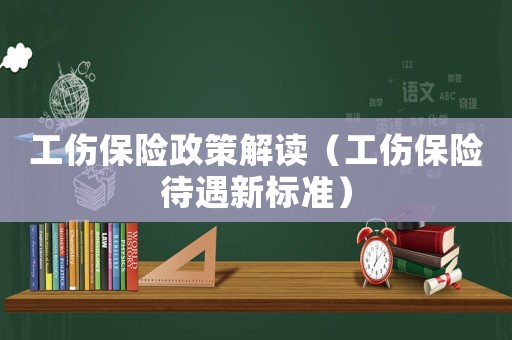 工傷保險政策解讀（工傷保險待遇新標準）
