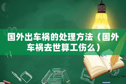 國外出車禍的處理方法（國外車禍去世算工傷么）