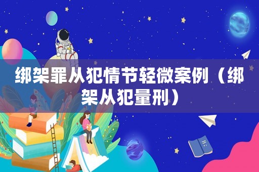 綁架罪從犯情節(jié)輕微案例（綁架從犯量刑）
