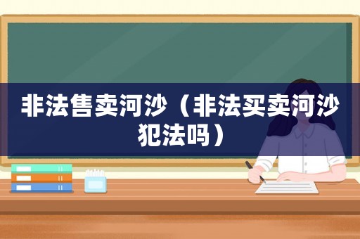 非法售賣河沙（非法買賣河沙犯法嗎）