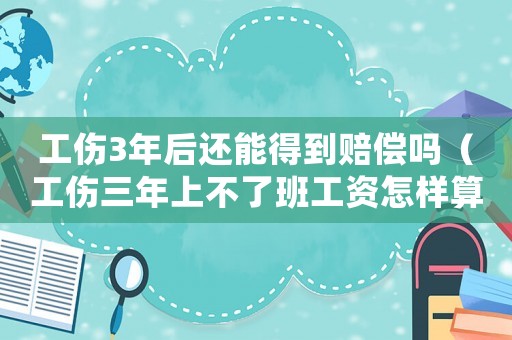 工傷3年后還能得到賠償嗎（工傷三年上不了班工資怎樣算）
