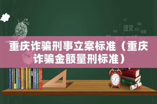 重慶詐騙刑事立案標準（重慶詐騙金額量刑標準）