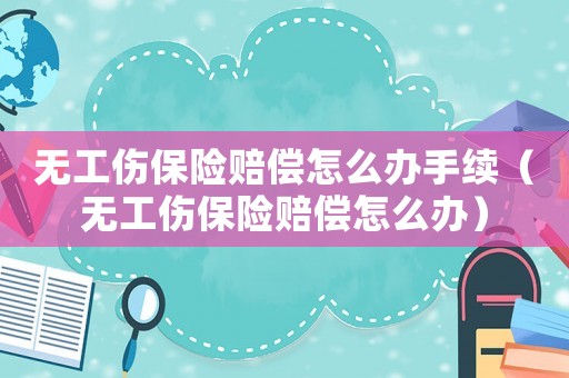 無工傷保險賠償怎么辦手續（無工傷保險賠償怎么辦）