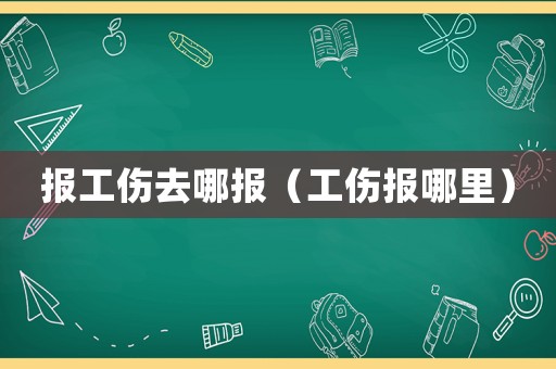 報工傷去哪報（工傷報哪里）