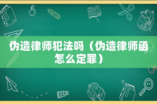 偽造律師犯法嗎（偽造律師函怎么定罪）