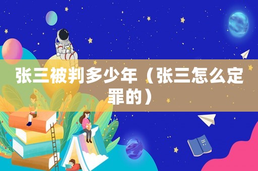 張三被判多少年（張三怎么定罪的）