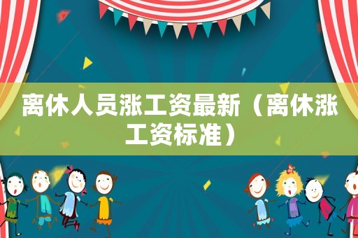 離休人員漲工資最新（離休漲工資標準）