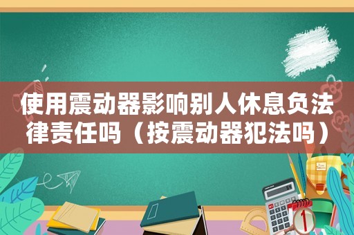 使用震動器影響別人休息負法律責(zé)任嗎（按震動器犯法嗎）