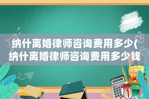 納什離婚律師咨詢(xún)費(fèi)用多少(納什離婚律師咨詢(xún)費(fèi)用多少錢(qián))