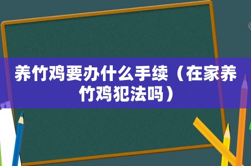 養(yǎng)竹雞要辦什么手續(xù)（在家養(yǎng)竹雞犯法嗎）