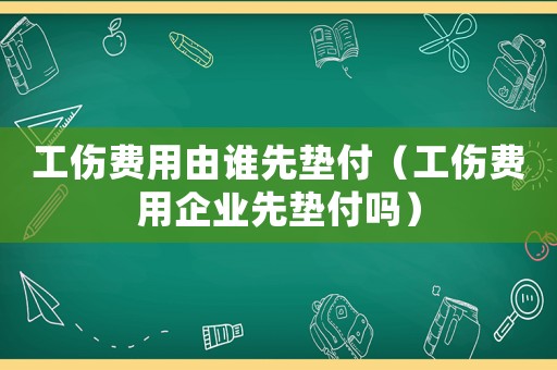 工傷費(fèi)用由誰先墊付（工傷費(fèi)用企業(yè)先墊付嗎）