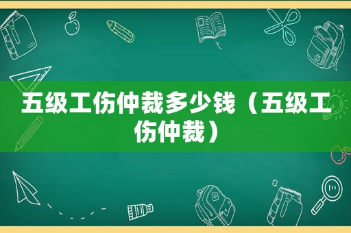 五級工傷仲裁多少錢（五級工傷仲裁）