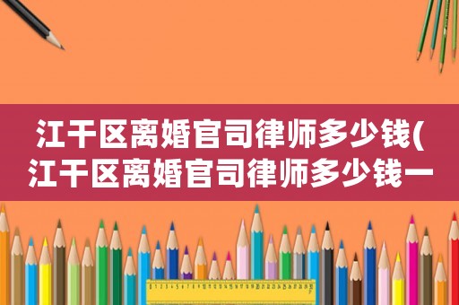江干區離婚官司律師多少錢(江干區離婚官司律師多少錢一個月)