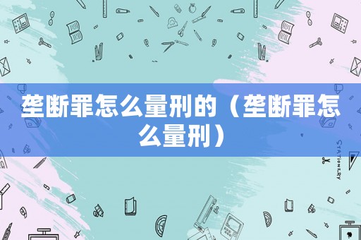 壟斷罪怎么量刑的（壟斷罪怎么量刑）
