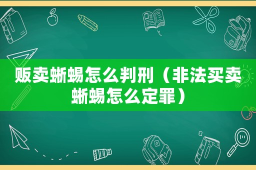 販賣蜥蜴怎么判刑（非法買賣蜥蜴怎么定罪）