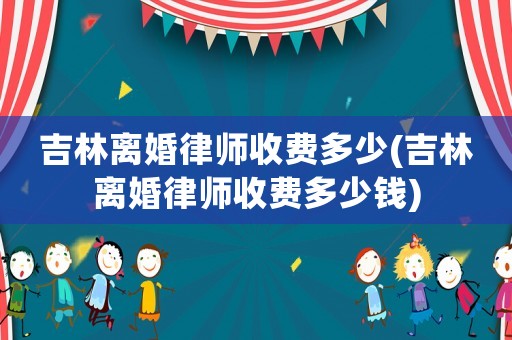 吉林離婚律師收費多少(吉林離婚律師收費多少錢)