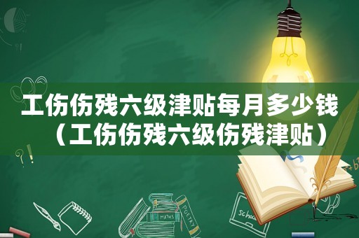 工傷傷殘六級津貼每月多少錢（工傷傷殘六級傷殘津貼）