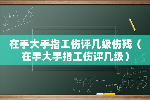 在手大手指工傷評幾級傷殘（在手大手指工傷評幾級）