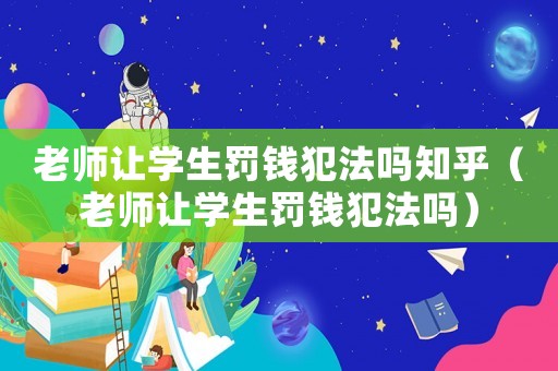老師讓學生罰錢犯法嗎知乎（老師讓學生罰錢犯法嗎）