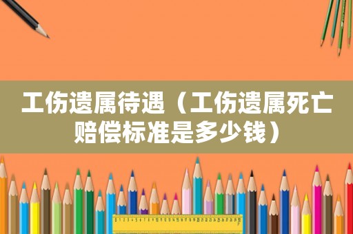 工傷遺屬待遇（工傷遺屬死亡賠償標準是多少錢）