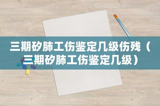 三期矽肺工傷鑒定幾級傷殘（三期矽肺工傷鑒定幾級）