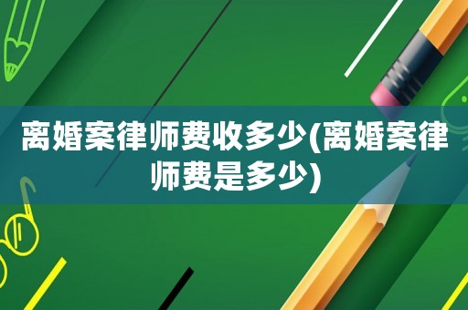 離婚案律師費(fèi)收多少(離婚案律師費(fèi)是多少)