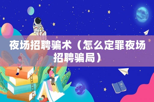 夜場招聘騙術(shù)（怎么定罪夜場招聘騙局）