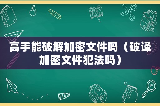 高手能破解加密文件嗎（破譯加密文件犯法嗎）