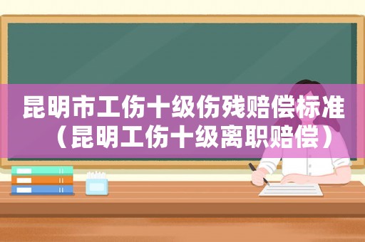 昆明市工傷十級傷殘賠償標準（昆明工傷十級離職賠償）