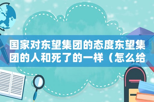 國家對東望集團的態(tài)度東望集團的人和死了的一樣（怎么給東望集團定罪）